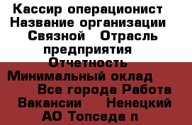 Кассир-операционист › Название организации ­ Связной › Отрасль предприятия ­ Отчетность › Минимальный оклад ­ 33 000 - Все города Работа » Вакансии   . Ненецкий АО,Топседа п.